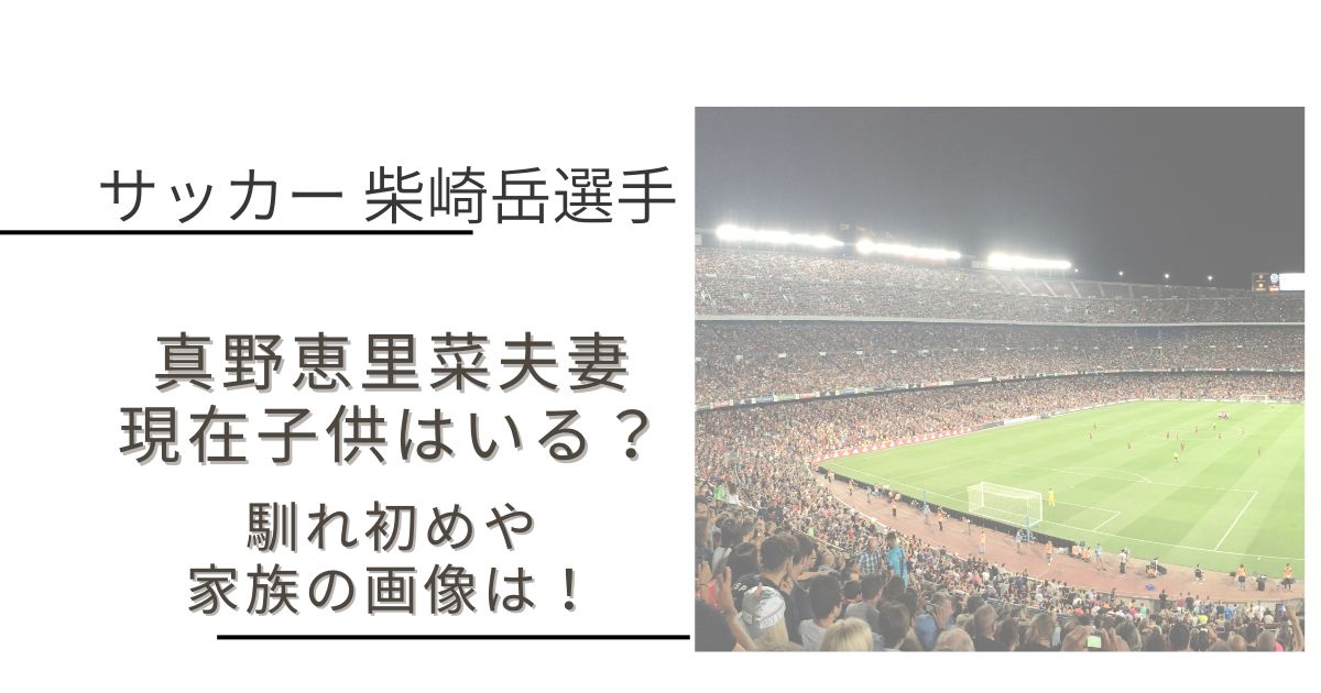 柴崎岳の嫁 真野恵里菜と家族の画像 白い雲まにあ